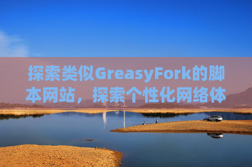 探索类似GreasyFork的脚本网站，探索个性化网络体验的更多可能性